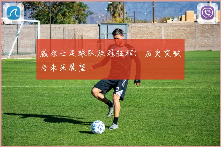 威尔士足球队欧冠征程：历史突破与未来展望