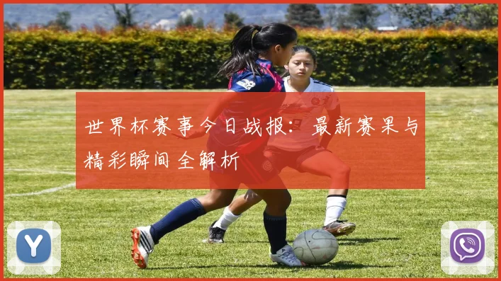 世界杯赛事今日战报：最新赛果与精彩瞬间全解析