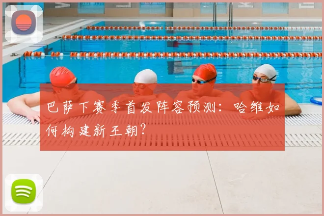 巴萨下赛季首发阵容预测：哈维如何构建新王朝？