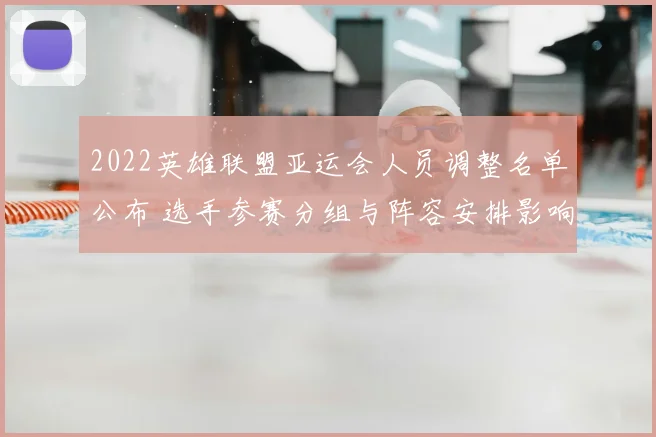 2022英雄联盟亚运会人员调整名单公布 选手参赛分组与阵容安排影响揭示
