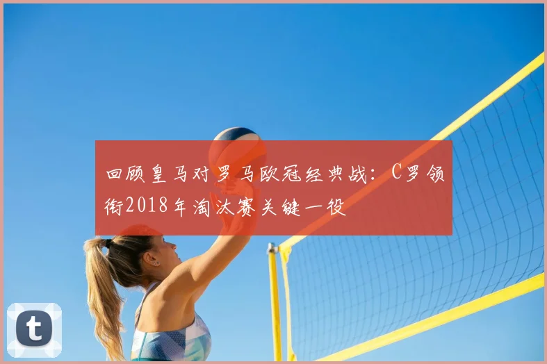 回顾皇马对罗马欧冠经典战：C罗领衔2018年淘汰赛关键一役