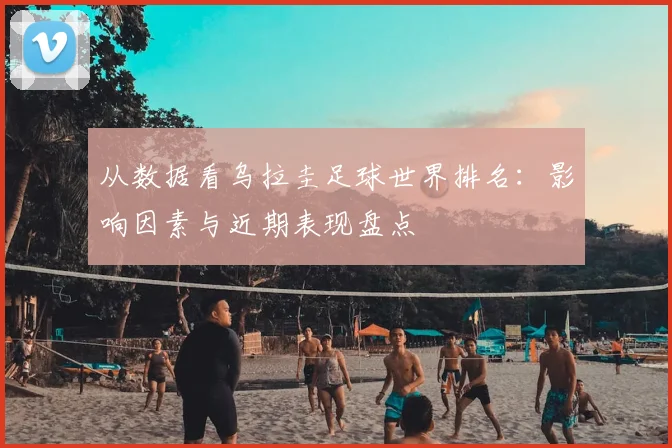 从数据看乌拉圭足球世界排名：影响因素与近期表现盘点