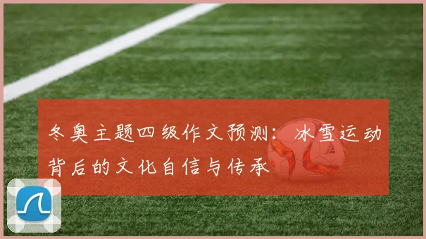 冬奥主题四级作文预测:冰雪运动背后的文化自信与传承