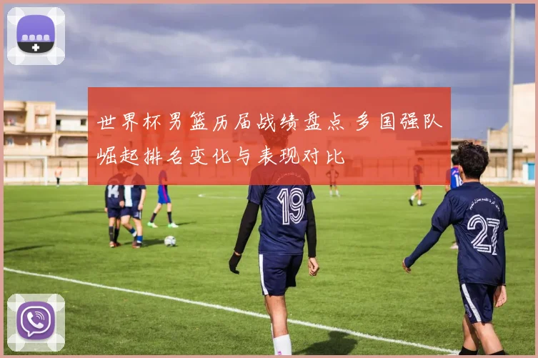 世界杯男篮历届战绩盘点 多国强队崛起排名变化与表现对比