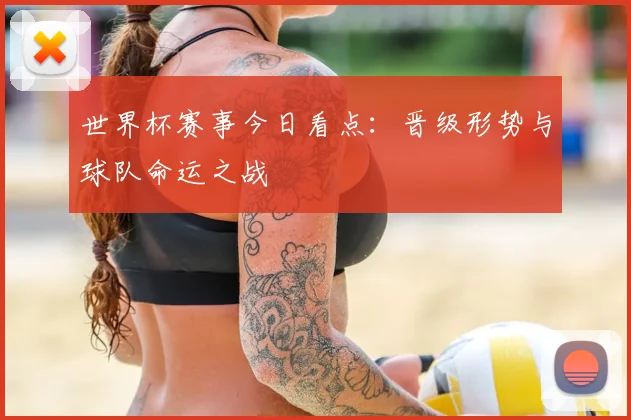 世界杯赛事今日看点：晋级形势与球队命运之战