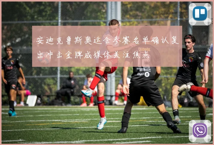 安迪克鲁斯奥运会参赛名单确认复出冲击金牌成媒体关注焦点