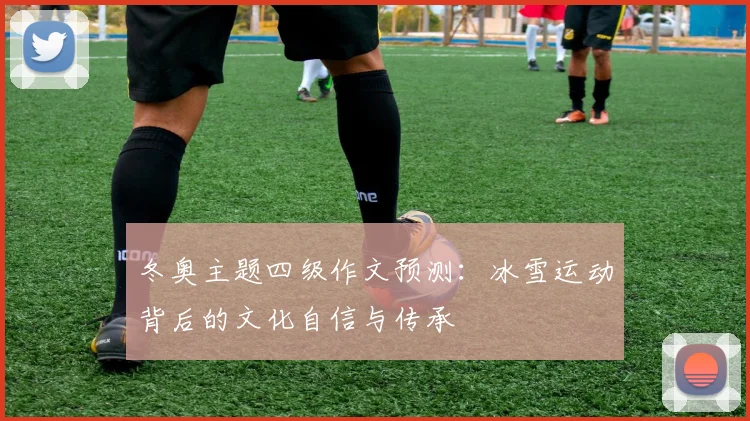 冬奥主题四级作文预测:冰雪运动背后的文化自信与传承