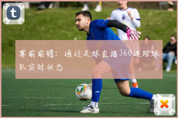 赛前前瞻:通过足球直播360追踪球队实时状态