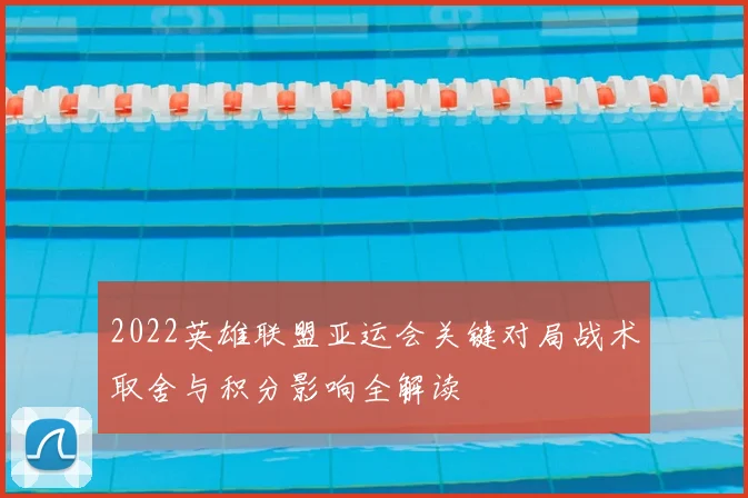 2022英雄联盟亚运会关键对局战术取舍与积分影响全解读