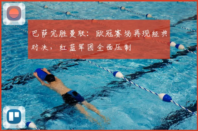 巴萨完胜曼联：欧冠赛场再现经典对决，红蓝军团全面压制