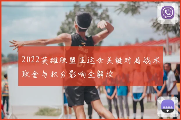 2022英雄联盟亚运会关键对局战术取舍与积分影响全解读