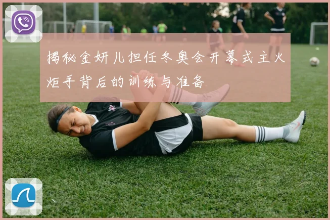 揭秘金妍儿担任冬奥会开幕式主火炬手背后的训练与准备